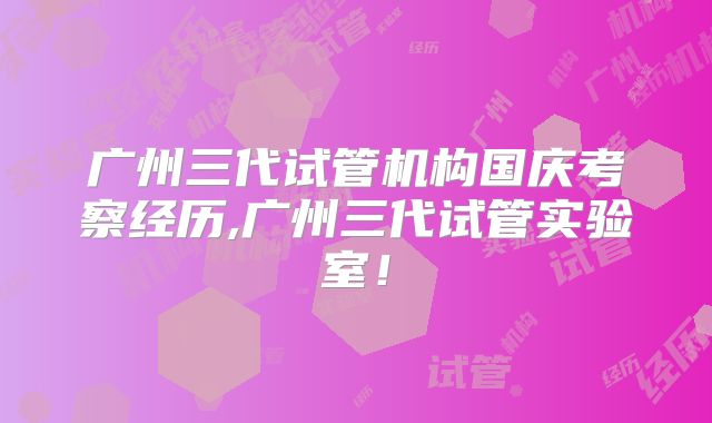 广州三代试管机构国庆考察经历,广州三代试管实验室！