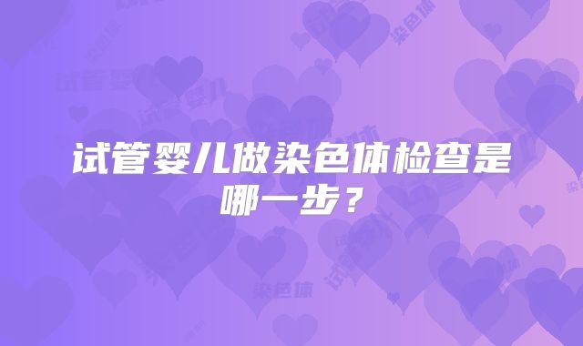 试管婴儿做染色体检查是哪一步？