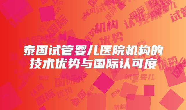 泰国试管婴儿医院机构的技术优势与国际认可度