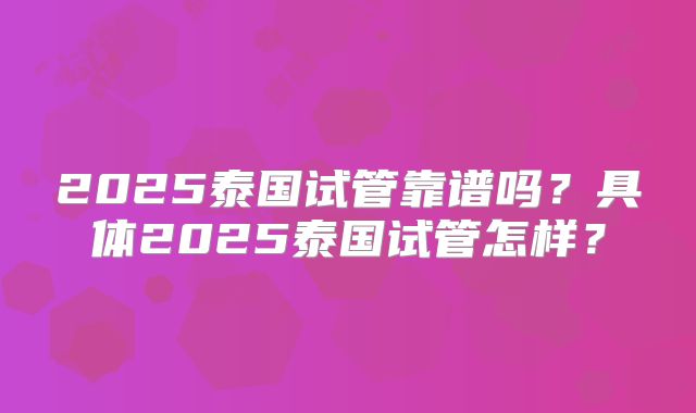 2025泰国试管靠谱吗？具体2025泰国试管怎样？