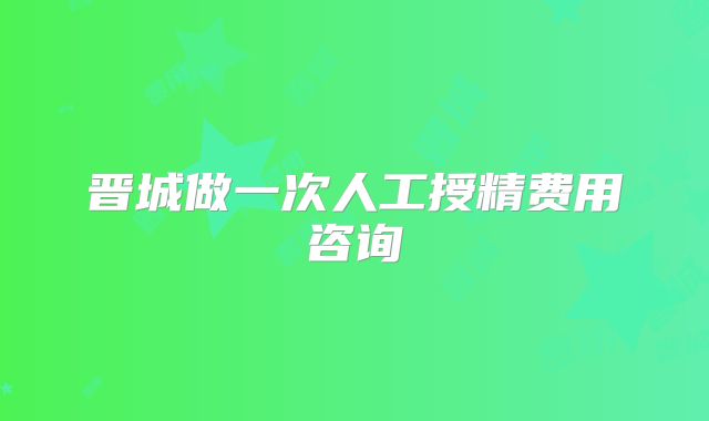 晋城做一次人工授精费用咨询