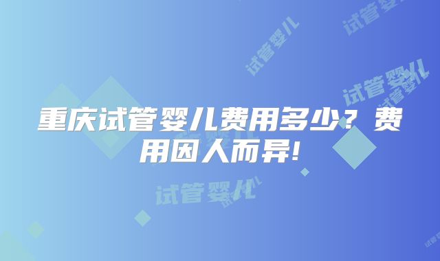 重庆试管婴儿费用多少?费用因人而异!