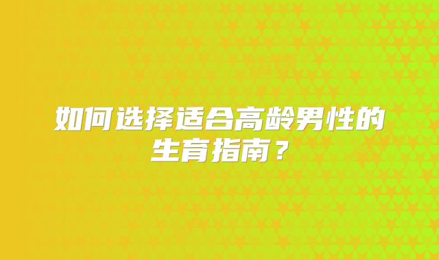 如何选择适合高龄男性的生育指南？