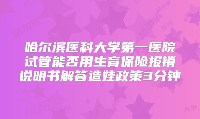 哈尔滨医科大学第一医院试管能否用生育保险报销说明书解答造娃政策3分钟