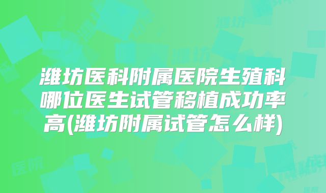潍坊医科附属医院生殖科哪位医生试管移植成功率高(潍坊附属试管怎么样)