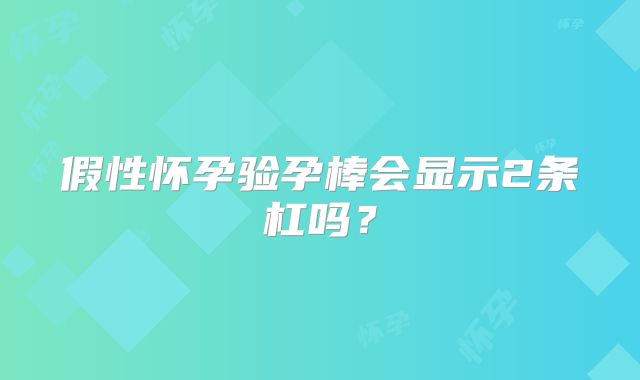 假性怀孕验孕棒会显示2条杠吗？