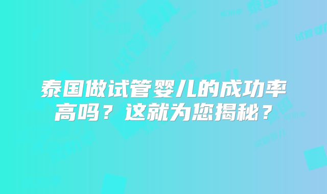泰国做试管婴儿的成功率高吗？这就为您揭秘？