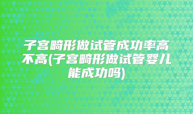 子宫畸形做试管成功率高不高(子宫畸形做试管婴儿能成功吗)
