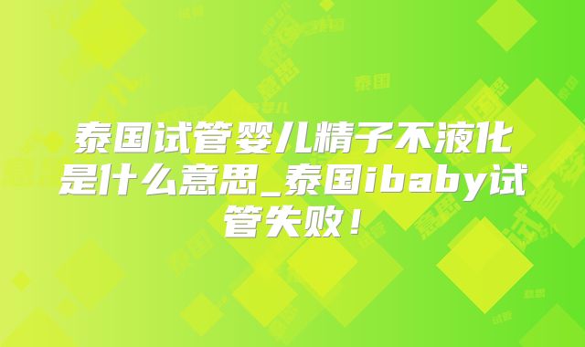 泰国试管婴儿精子不液化是什么意思_泰国ibaby试管失败!