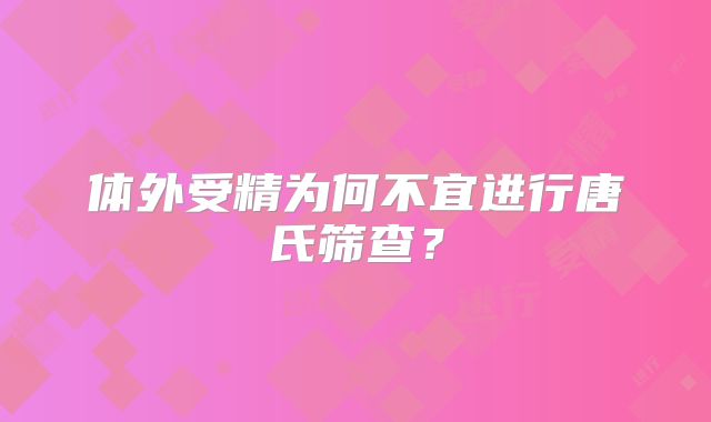 体外受精为何不宜进行唐氏筛查？