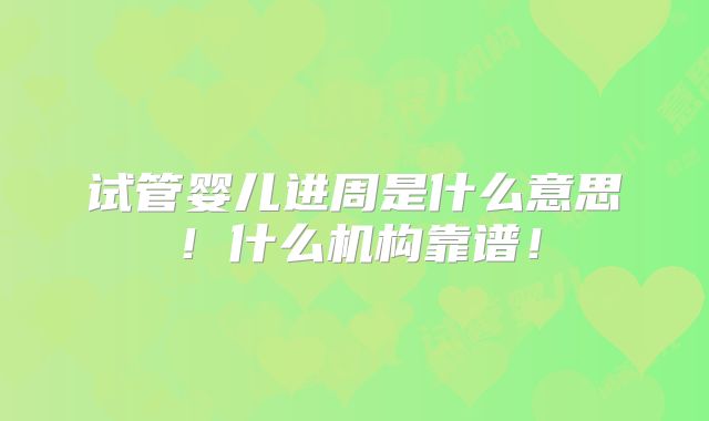 试管婴儿进周是什么意思！什么机构靠谱！