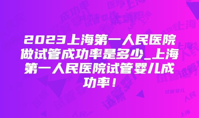 2023上海第一人民医院做试管成功率是多少_上海第一人民医院试管婴儿成功率！