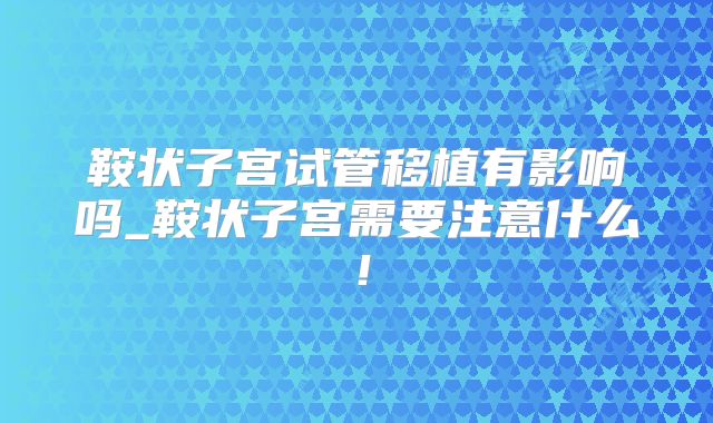鞍状子宫试管移植有影响吗_鞍状子宫需要注意什么！