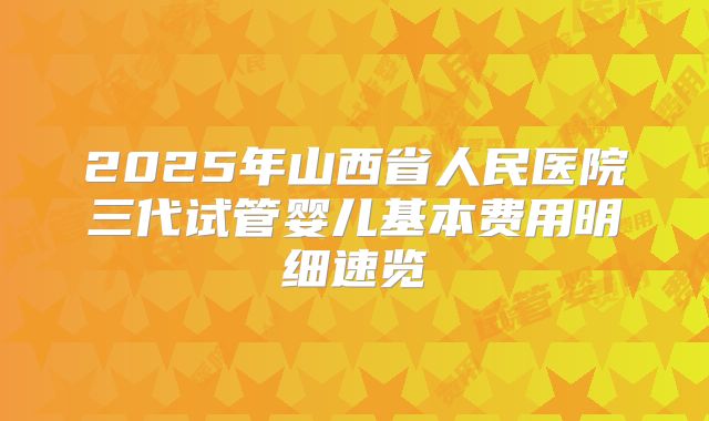 2025年山西省人民医院三代试管婴儿基本费用明细速览