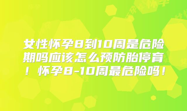 女性怀孕8到10周是危险期吗应该怎么预防胎停育!怀孕8-10周最危险吗!