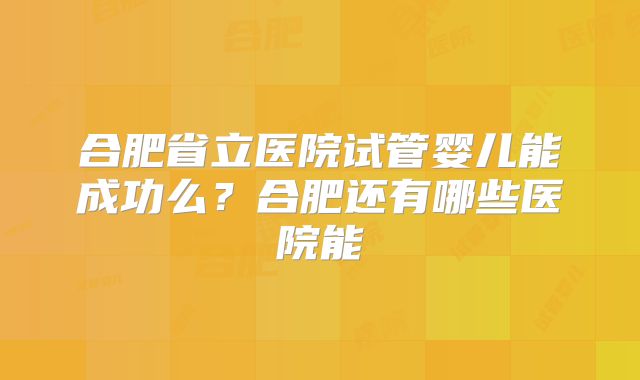 合肥省立医院试管婴儿能成功么?合肥还有哪些医院能
