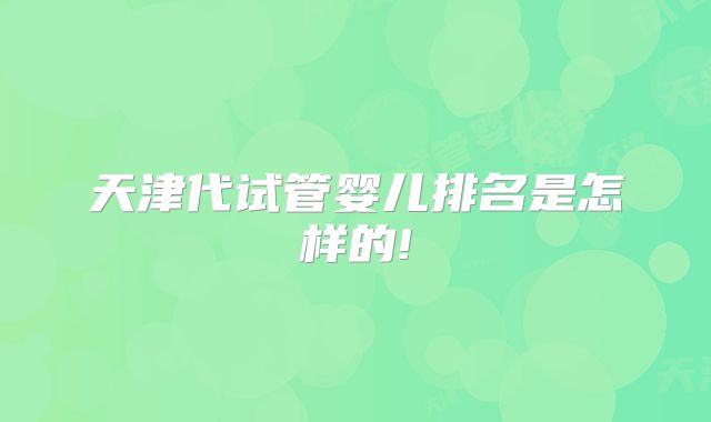天津代试管婴儿排名是怎样的!
