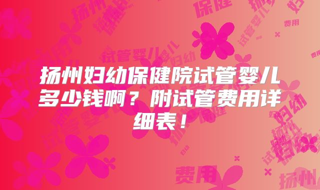 扬州妇幼保健院试管婴儿多少钱啊?附试管费用详细表!