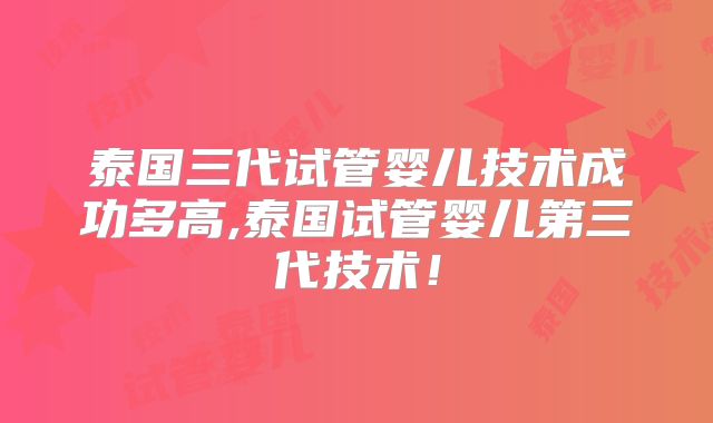 泰国三代试管婴儿技术成功多高,泰国试管婴儿第三代技术！