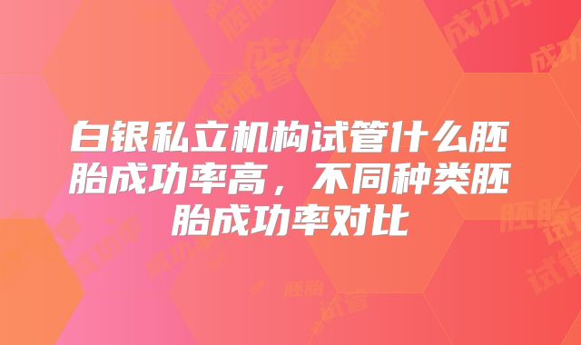 白银私立机构试管什么胚胎成功率高,不同种类胚胎成功率对比