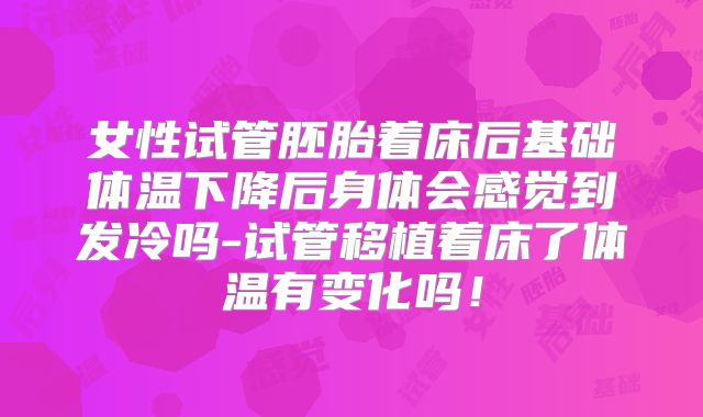女性试管胚胎着床后基础体温下降后身体会感觉到发冷吗-试管移植着床了体温有变化吗！