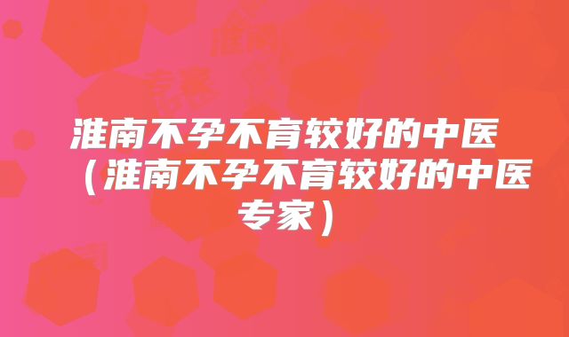 淮南不孕不育较好的中医（淮南不孕不育较好的中医专家）