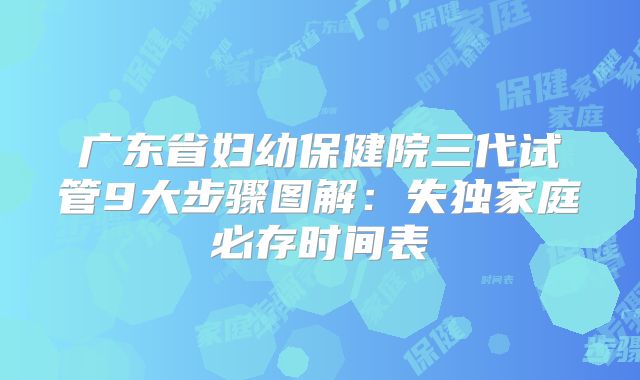广东省妇幼保健院三代试管9大步骤图解:失独家庭必存时间表