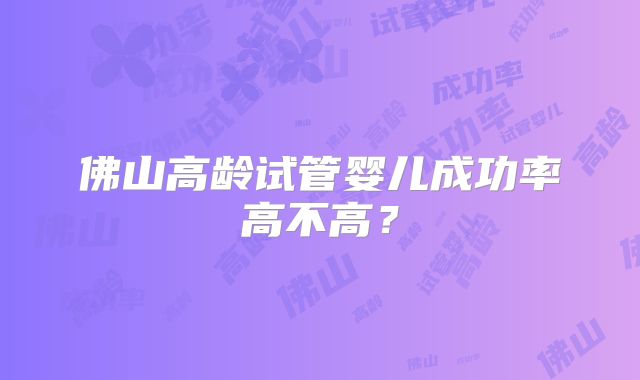 佛山高龄试管婴儿成功率高不高？
