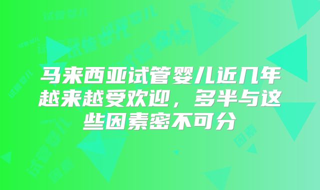 马来西亚试管婴儿近几年越来越受欢迎,多半与这些因素密不可分