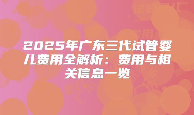 2025年广东三代试管婴儿费用全解析：费用与相关信息一览