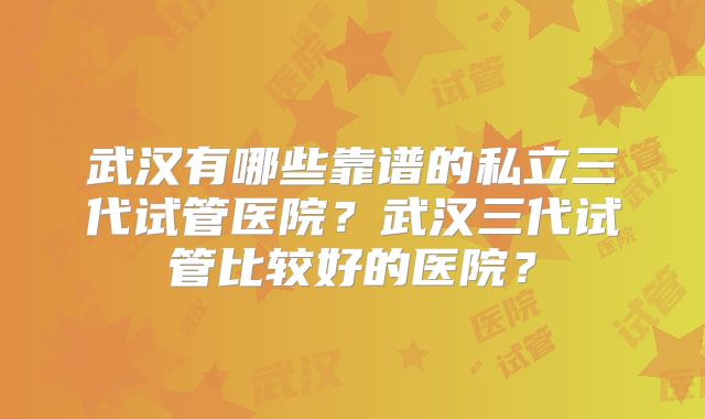 武汉有哪些靠谱的私立三代试管医院?武汉三代试管比较好的医院?