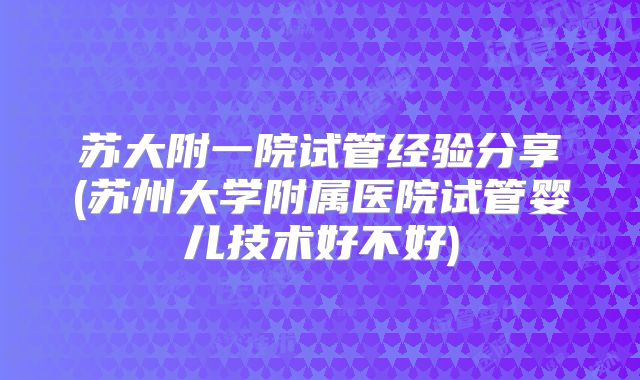 苏大附一院试管经验分享(苏州大学附属医院试管婴儿技术好不好)
