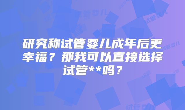 研究称试管婴儿成年后更幸福？那我可以直接选择试管**吗？