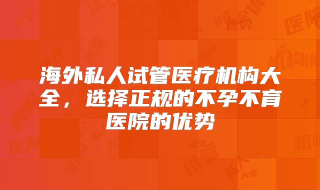 海外私人试管医疗机构大全,选择正规的不孕不育医院的优势