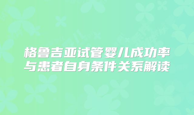 格鲁吉亚试管婴儿成功率与患者自身条件关系解读