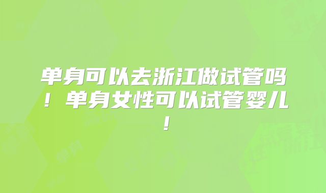单身可以去浙江做试管吗!单身女性可以试管婴儿!