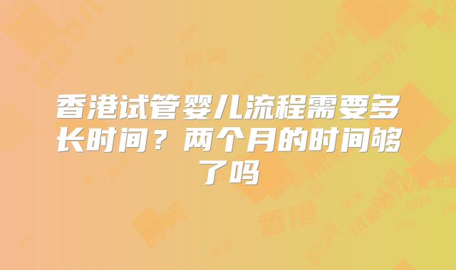 香港试管婴儿流程需要多长时间?两个月的时间够了吗