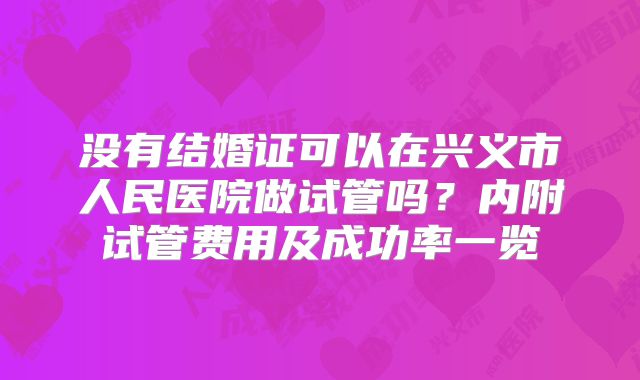没有结婚证可以在兴义市人民医院做试管吗?内附试管费用及成功率一览