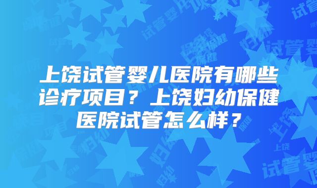 上饶试管婴儿医院有哪些诊疗项目？上饶妇幼保健医院试管怎么样？