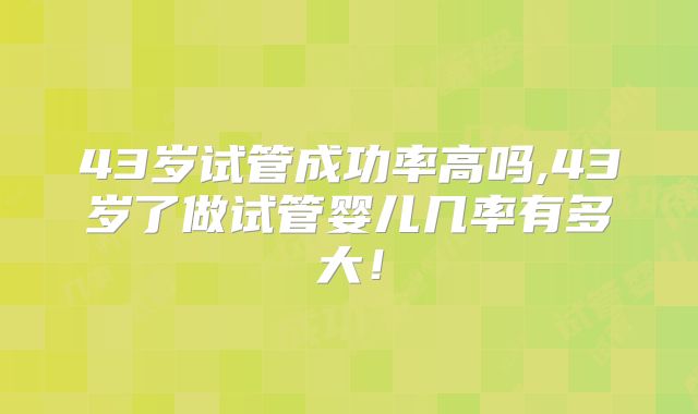 43岁试管成功率高吗,43岁了做试管婴儿几率有多大！