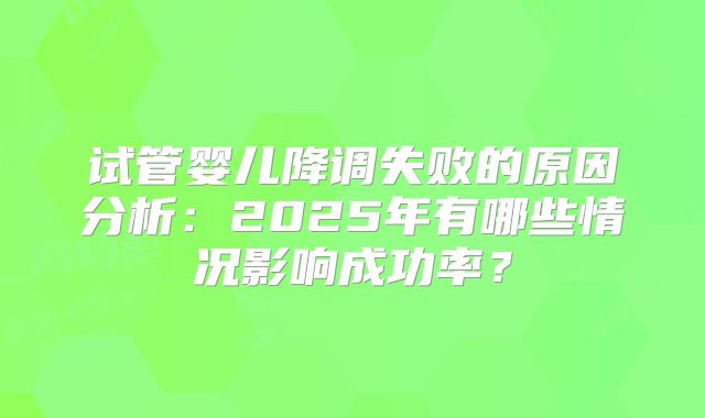 试管婴儿降调失败的原因分析：2025年有哪些情况影响成功率？