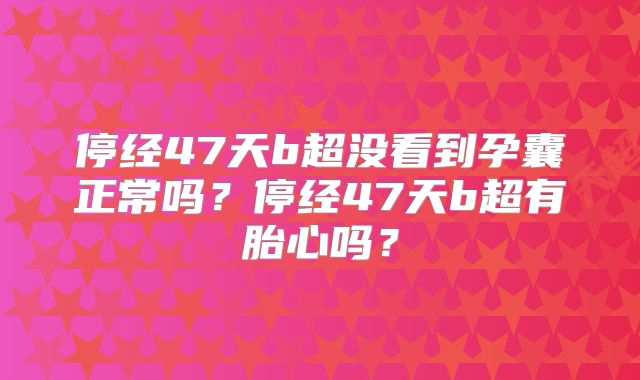 停经47天b超没看到孕囊正常吗?停经47天b超有胎心吗?
