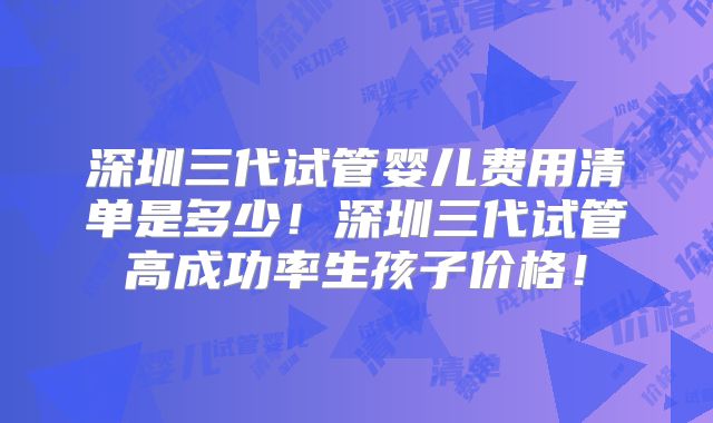 深圳三代试管婴儿费用清单是多少！深圳三代试管高成功率生孩子价格！