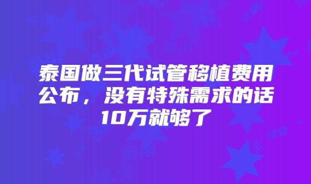 泰国做三代试管移植费用公布，没有特殊需求的话10万就够了