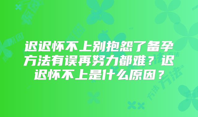 迟迟怀不上别抱怨了备孕方法有误再努力都难?迟迟怀不上是什么原因?