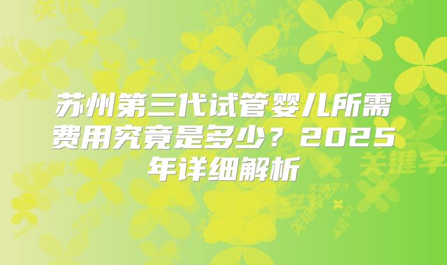 苏州第三代试管婴儿所需费用究竟是多少？2025年详细解析