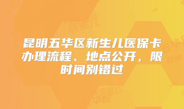 昆明五华区新生儿医保卡办理流程、地点公开,限时间别错过