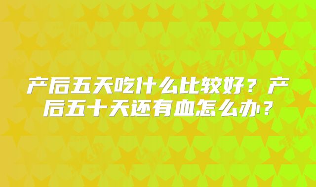 产后五天吃什么比较好?产后五十天还有血怎么办?