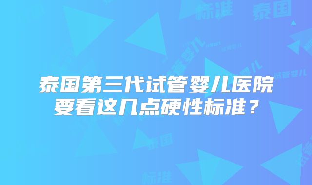泰国第三代试管婴儿医院要看这几点硬性标准?
