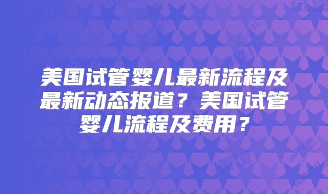 美国试管婴儿最新流程及最新动态报道?美国试管婴儿流程及费用?